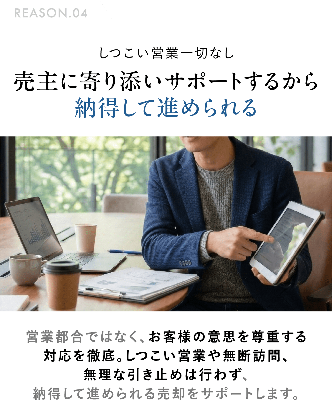 REASON.04 しつこい営業一切なし 売主に寄り添いサポートするから納得して進められる